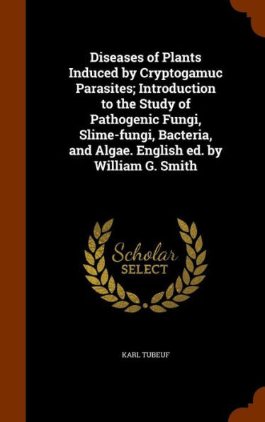 Diseases Of Plants Induced By Cryptogamuc Parasites; Introduction To The Study Of Pathogenic Fungi, Slime-Fungi, Bacteria, And Algae. English Ed. By William G. Smith