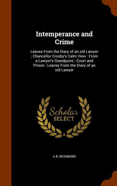 Intemperance And Crime: Leaves From The Diary Of An Old Lawyer; Chancellor Crosby's Calm View: From A Lawyer's Standpoint; Court And Prison: Leaves From The Diary Of An Old Lawyer