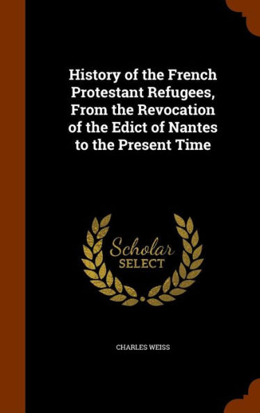 History Of The French Protestant Refugees, From The Revocation Of The Edict Of Nantes To The Present Time