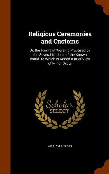 Religious Ceremonies And Customs: Or, The Forms Of Worship Practised By The Several Nations Of The Known World. To Which Is Added A Brief View Of Minor Sects
