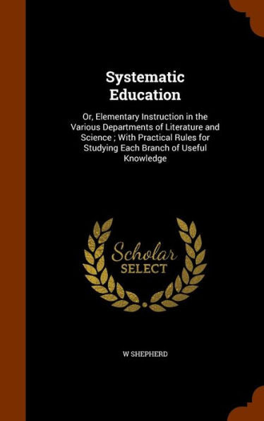Systematic Education: Or, Elementary Instruction In The Various Departments Of Literature And Science; With Practical Rules For Studying Each Branch Of Useful Knowledge