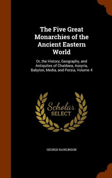 The Five Great Monarchies Of The Ancient Eastern World: Or, The History, Geography, And Antiquites Of Chaldaea, Assyria, Babylon, Media, And Persia, Volume 4