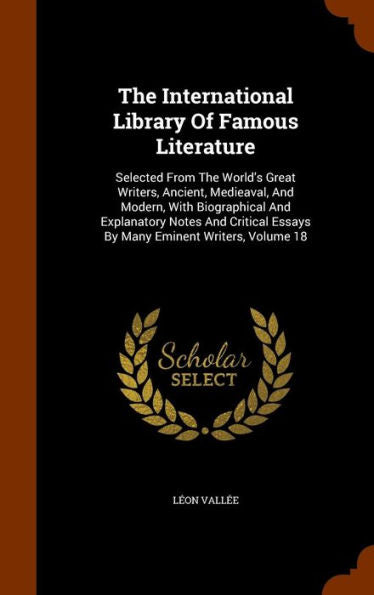 The International Library Of Famous Literature: Selected From The World's Great Writers, Ancient, Medieaval, And Modern, With Biographical And ... Essays By Many Eminent Writers, Volume 18