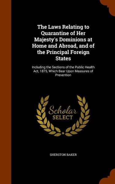The Laws Relating To Quarantine Of Her Majesty's Dominions At Home And Abroad, And Of The Principal Foreign States: Including The Sections Of The ... 1875, Which Bear Upon Measures Of Prevention