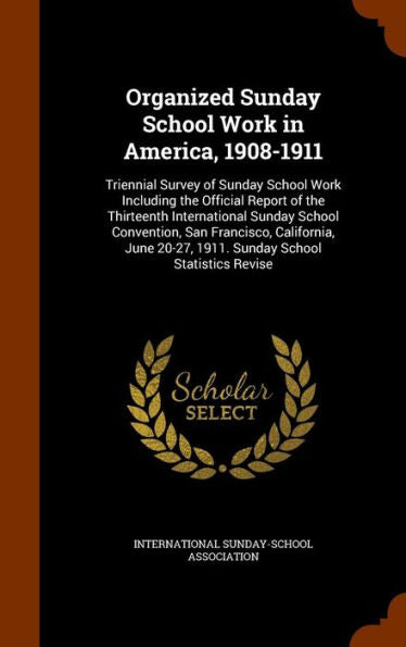 Organized Sunday School Work In America, 1908-1911: Triennial Survey Of Sunday School Work Including The Official Report Of The Thirteenth ... 20-27, 1911. Sunday School Statistics Revise