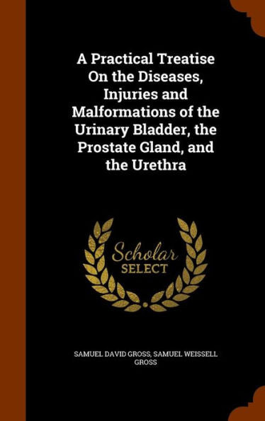 A Practical Treatise On The Diseases, Injuries And Malformations Of The Urinary Bladder, The Prostate Gland, And The Urethra