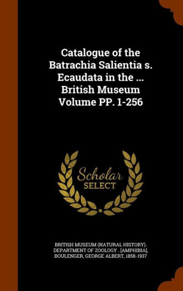Catalogue Of The Batrachia Salientia S. Ecaudata In The ... British Museum Volume Pp. 1-256