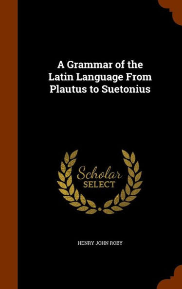 A Grammar Of The Latin Language From Plautus To Suetonius