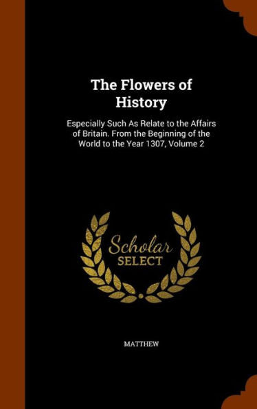 The Flowers Of History: Especially Such As Relate To The Affairs Of Britain. From The Beginning Of The World To The Year 1307, Volume 2