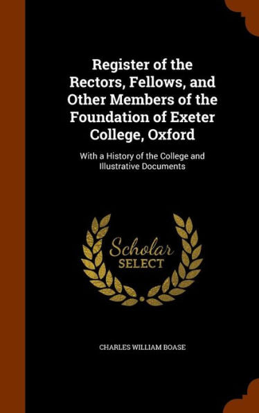 Register Of The Rectors, Fellows, And Other Members Of The Foundation Of Exeter College, Oxford: With A History Of The College And Illustrative Documents