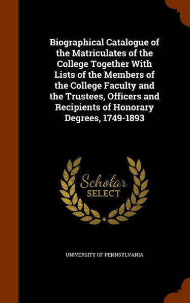 Biographical Catalogue Of The Matriculates Of The College Together With Lists Of The Members Of The College Faculty And The Trustees, Officers And Recipients Of Honorary Degrees, 1749-1893