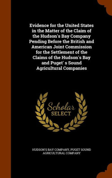 Evidence For The United States In The Matter Of The Claim Of The Hudson's Bay Company Pending Before The British And American Joint Commission For The ... Bay And Puget' S Sound Agricultural Companies