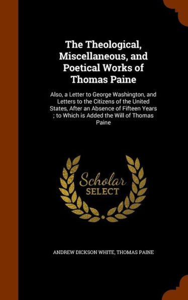 The Theological, Miscellaneous, And Poetical Works Of Thomas Paine: Also, A Letter To George Washington, And Letters To The Citizens Of The United ... To Which Is Added The Will Of Thomas Paine