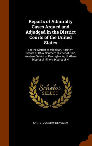 Reports Of Admiralty Cases Argued And Adjudged In The District Courts Of The United States: For The District Of Michigan, Northern District Of Ohio, ... Northern District Of Illinois, District Of M