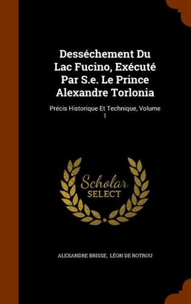 Dessechement Du Lac Fucino, Execut?Par S.E. Le Prince Alexandre Torlonia: Precis Historique Et Technique, Volume 1
