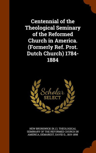 Centennial Of The Theological Seminary Of The Reformed Church In America. (Formerly Ref. Prot. Dutch Church) 1784-1884