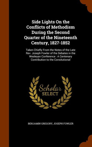 Side Lights On The Conflicts Of Methodism During The Second Quarter Of The Nineteenth Century, 1827-1852: Taken Chiefly From The Notes Of The Late ... A Centenary Contribution To The Consitutional