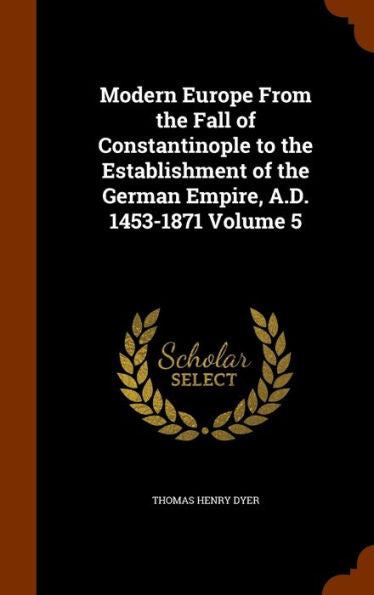 Modern Europe From The Fall Of Constantinople To The Establishment Of The German Empire, A.D. 1453-1871 Volume 5