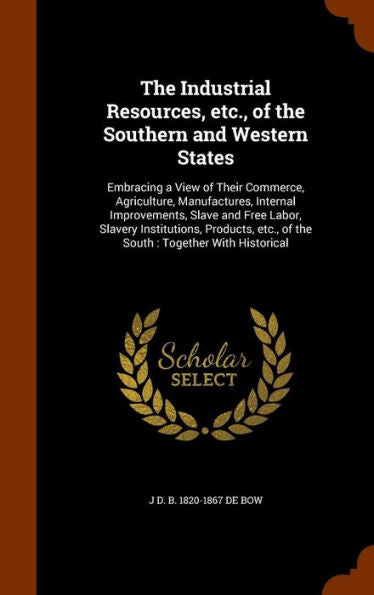 The Industrial Resources, Etc., Of The Southern And Western States: Embracing A View Of Their Commerce, Agriculture, Manufactures, Internal ... Etc., Of The South: Together With Historical