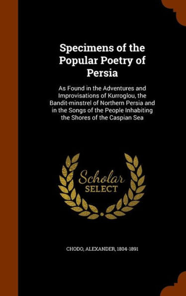 Specimens Of The Popular Poetry Of Persia: As Found In The Adventures And Improvisations Of Kurroglou, The Bandit-Minstrel Of Northern Persia And In ... Inhabiting The Shores Of The Caspian Sea