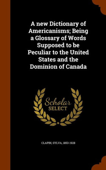 A New Dictionary Of Americanisms; Being A Glossary Of Words Supposed To Be Peculiar To The United States And The Dominion Of Canada