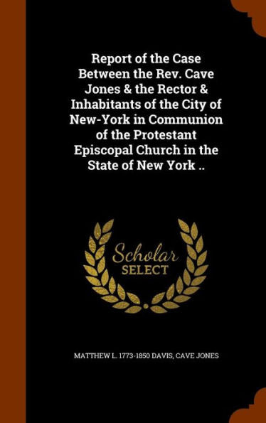 Report Of The Case Between The Rev. Cave Jones & The Rector & Inhabitants Of The City Of New-York In Communion Of The Protestant Episcopal Church In The State Of New York ..