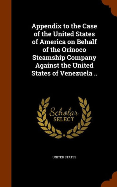 Appendix To The Case Of The United States Of America On Behalf Of The Orinoco Steamship Company Against The United States Of Venezuela ..