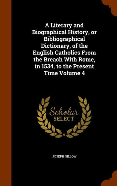 A Literary And Biographical History, Or Bibliographical Dictionary, Of The English Catholics From The Breach With Rome, In 1534, To The Present Time Volume 4