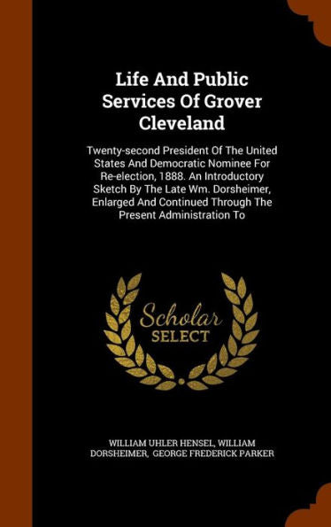 Life And Public Services Of Grover Cleveland: Twenty-Second President Of The United States And Democratic Nominee For Re-Election, 1888. An ... Through The Present Administration To