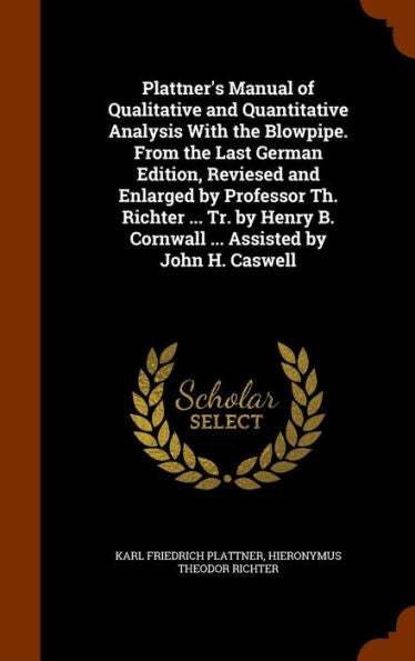 Plattner's Manual Of Qualitative And Quantitative Analysis With The Blowpipe. From The Last German Edition, Reviesed And Enlarged By Professor Th. ... B. Cornwall ... Assisted By John H. Caswell