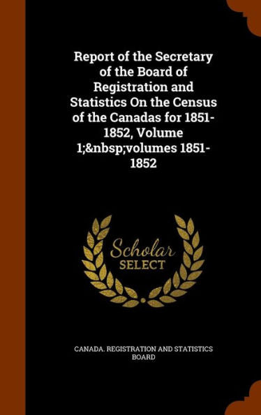 Report Of The Secretary Of The Board Of Registration And Statistics On The Census Of The Canadas For 1851-1852, Volume 1; Volumes 1851-1852