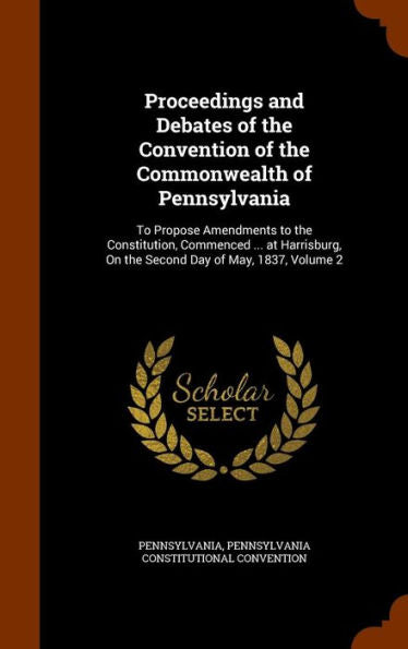 Proceedings And Debates Of The Convention Of The Commonwealth Of Pennsylvania: To Propose Amendments To The Constitution, Commenced ... At Harrisburg, On The Second Day Of May, 1837, Volume 2