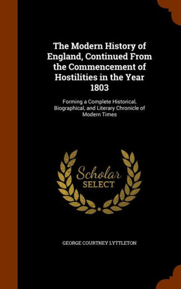 The Modern History Of England, Continued From The Commencement Of Hostilities In The Year 1803: Forming A Complete Historical, Biographical, And Literary Chronicle Of Modern Times