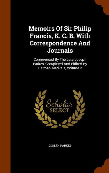 Memoirs Of Sir Philip Francis, K. C. B. With Correspondence And Journals: Commenced By The Late Joseph Parkes, Completed And Eidited By Herman Merivale, Volume 2