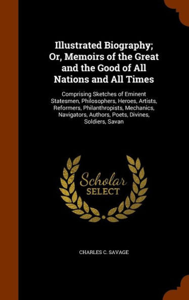 Illustrated Biography; Or, Memoirs Of The Great And The Good Of All Nations And All Times: Comprising Sketches Of Eminent Statesmen, Philosophers, ... Authors, Poets, Divines, Soldiers, Savan