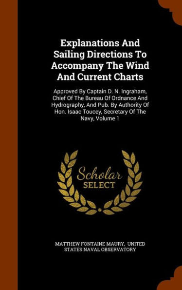 Explanations And Sailing Directions To Accompany The Wind And Current Charts: Approved By Captain D. N. Ingraham, Chief Of The Bureau Of Ordnance And ... Isaac Toucey, Secretary Of The Navy, Volume 1