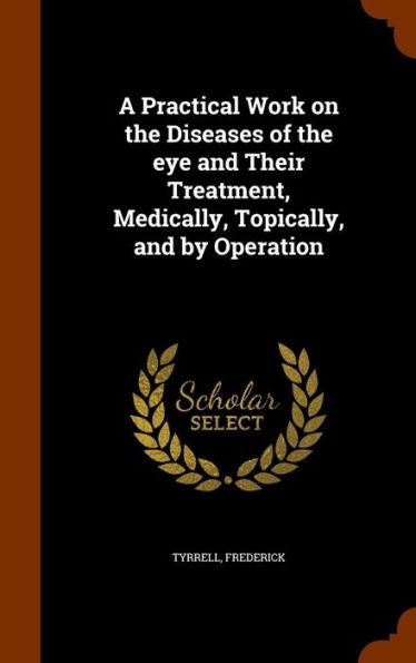 A Practical Work On The Diseases Of The Eye And Their Treatment, Medically, Topically, And By Operation