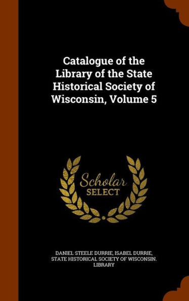 Catalogue Of The Library Of The State Historical Society Of Wisconsin, Volume 5