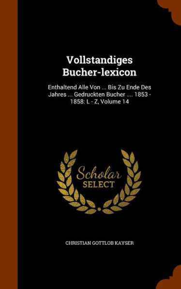 Vollstandiges Bucher-Lexicon: Enthaltend Alle Von ... Bis Zu Ende Des Jahres ... Gedruckten Bucher .... 1853 - 1858: L - Z, Volume 14
