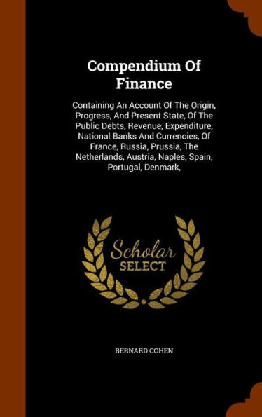 Compendium Of Finance: Containing An Account Of The Origin, Progress, And Present State, Of The Public Debts, Revenue, Expenditure, National Banks And ... Austria, Naples, Spain, Portugal, Denmark,