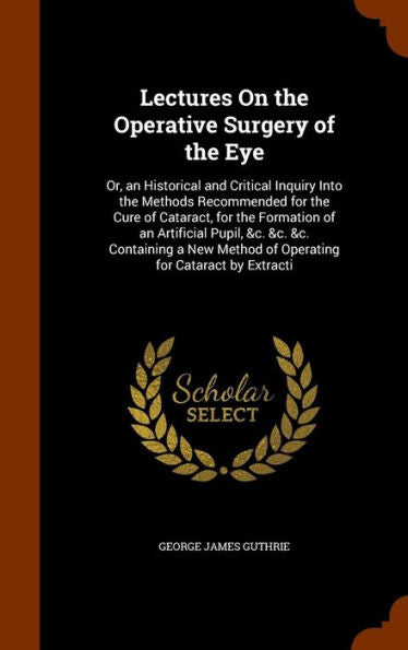 Lectures On The Operative Surgery Of The Eye: Or, An Historical And Critical Inquiry Into The Methods Recommended For The Cure Of Cataract, For The ... Method Of Operating For Cataract By Extracti