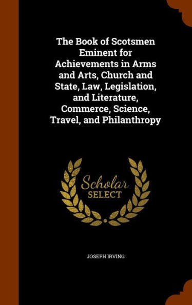 The Book Of Scotsmen Eminent For Achievements In Arms And Arts, Church And State, Law, Legislation, And Literature, Commerce, Science, Travel, And Philanthropy