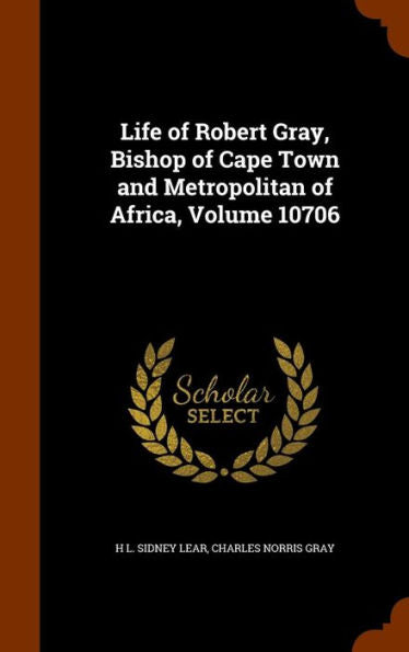 Life Of Robert Gray, Bishop Of Cape Town And Metropolitan Of Africa, Volume 10706