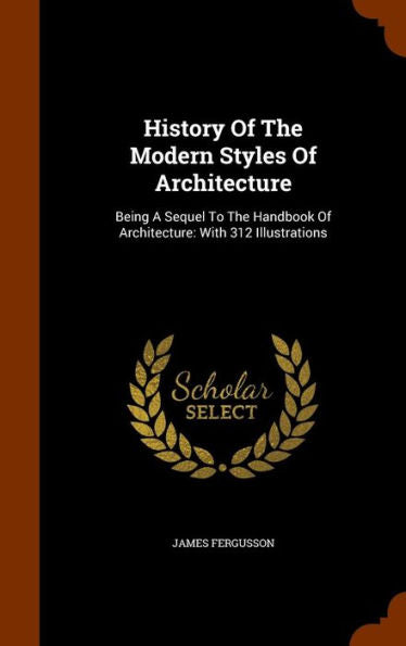 History Of The Modern Styles Of Architecture: Being A Sequel To The Handbook Of Architecture: With 312 Illustrations