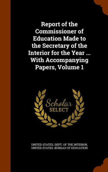 Report Of The Commissioner Of Education Made To The Secretary Of The Interior For The Year ... With Accompanying Papers, Volume 1