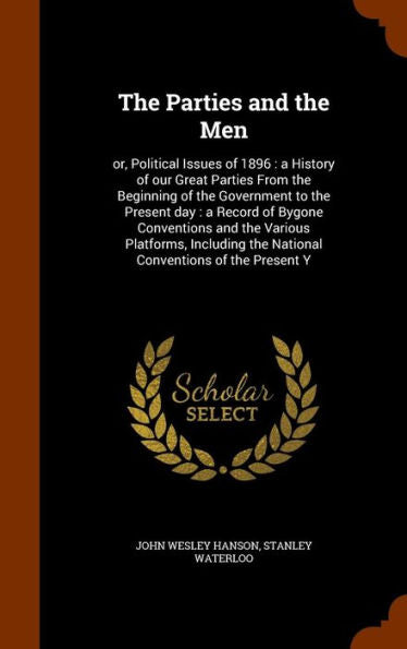 The Parties And The Men: Or, Political Issues Of 1896: A History Of Our Great Parties From The Beginning Of The Government To The Present Day: A ... The National Conventions Of The Present Y