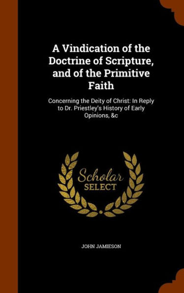 A Vindication Of The Doctrine Of Scripture, And Of The Primitive Faith: Concerning The Deity Of Christ: In Reply To Dr. Priestley's History Of Early Opinions, &C