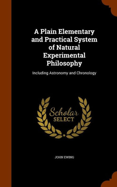 A Plain Elementary And Practical System Of Natural Experimental Philosophy: Including Astronomy And Chronology