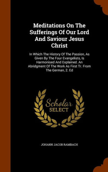 Meditations On The Sufferings Of Our Lord And Saviour Jesus Christ: In Which The History Of The Passion, As Given By The Four Evangelists, Is ... The Work As First Tr. From The German, 2. Ed