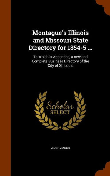 Montague's Illinois And Missouri State Directory For 1854-5 ...: To Which Is Appended, A New And Complete Business Directory Of The City Of St. Louis